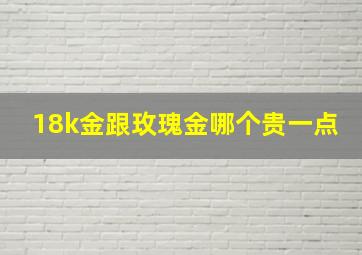 18k金跟玫瑰金哪个贵一点