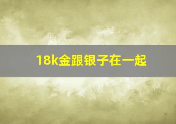 18k金跟银子在一起