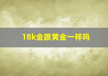 18k金跟黄金一样吗