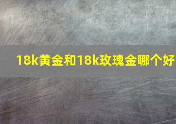 18k黄金和18k玫瑰金哪个好