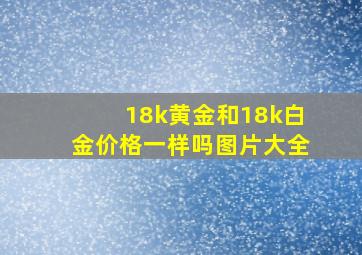 18k黄金和18k白金价格一样吗图片大全