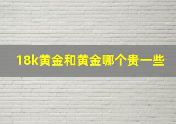 18k黄金和黄金哪个贵一些