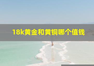 18k黄金和黄铜哪个值钱