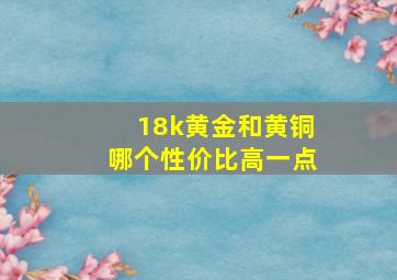 18k黄金和黄铜哪个性价比高一点