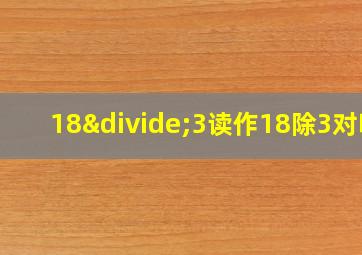 18÷3读作18除3对吗