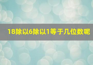 18除以6除以1等于几位数呢