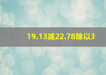 19.13减22.78除以3