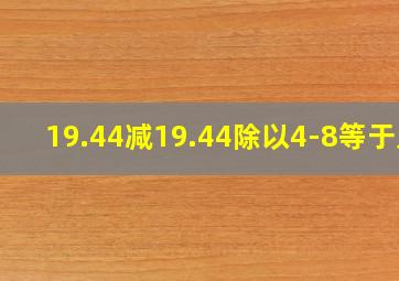 19.44减19.44除以4-8等于几