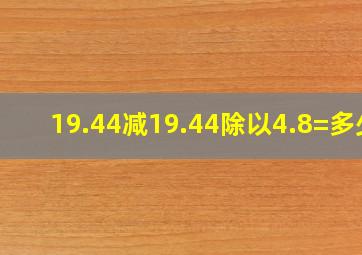 19.44减19.44除以4.8=多少