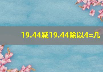 19.44减19.44除以4=几