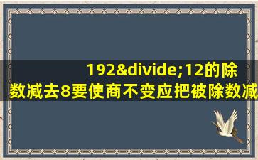 192÷12的除数减去8要使商不变应把被除数减去多少