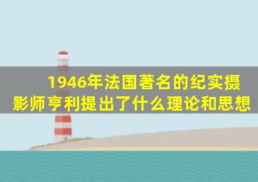 1946年法国著名的纪实摄影师亨利提出了什么理论和思想