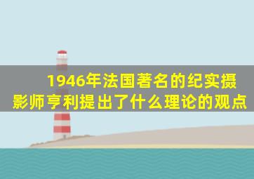 1946年法国著名的纪实摄影师亨利提出了什么理论的观点