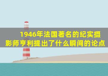 1946年法国著名的纪实摄影师亨利提出了什么瞬间的论点