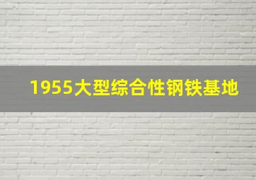 1955大型综合性钢铁基地