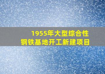 1955年大型综合性钢铁基地开工新建项目