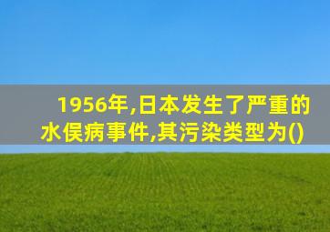 1956年,日本发生了严重的水俣病事件,其污染类型为()