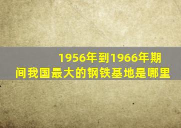 1956年到1966年期间我国最大的钢铁基地是哪里