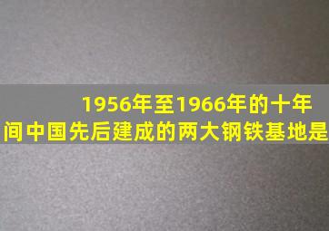 1956年至1966年的十年间中国先后建成的两大钢铁基地是