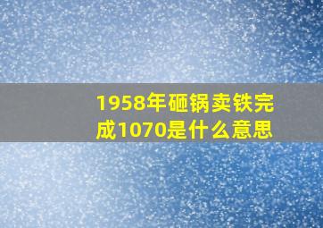 1958年砸锅卖铁完成1070是什么意思