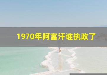 1970年阿富汗谁执政了