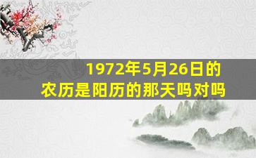 1972年5月26日的农历是阳历的那天吗对吗