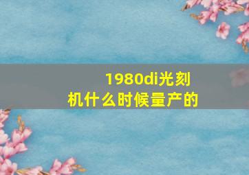 1980di光刻机什么时候量产的