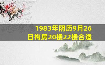 1983年阴历9月26日构房20楼22楼合适