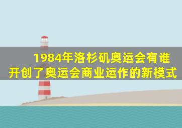 1984年洛杉矶奥运会有谁开创了奥运会商业运作的新模式