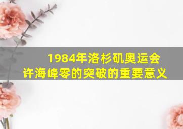 1984年洛杉矶奥运会许海峰零的突破的重要意义