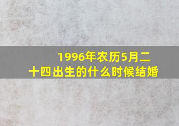 1996年农历5月二十四出生的什么时候结婚