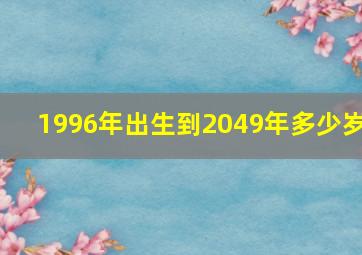 1996年出生到2049年多少岁