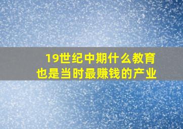 19世纪中期什么教育也是当时最赚钱的产业