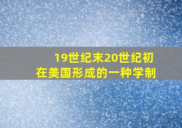 19世纪末20世纪初在美国形成的一种学制