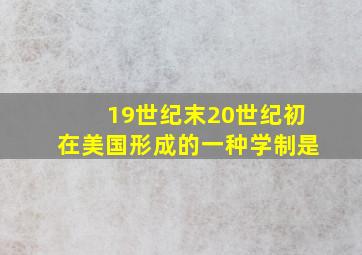 19世纪末20世纪初在美国形成的一种学制是