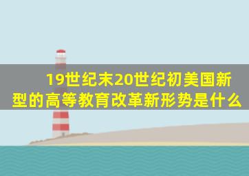 19世纪末20世纪初美国新型的高等教育改革新形势是什么