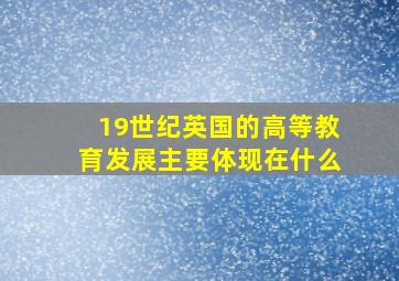 19世纪英国的高等教育发展主要体现在什么