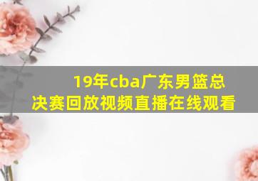 19年cba广东男篮总决赛回放视频直播在线观看