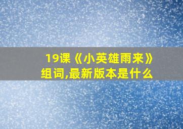 19课《小英雄雨来》组词,最新版本是什么