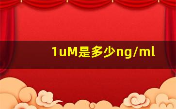 1uM是多少ng/ml