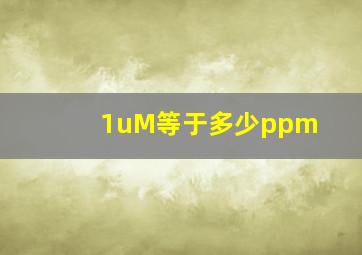 1uM等于多少ppm