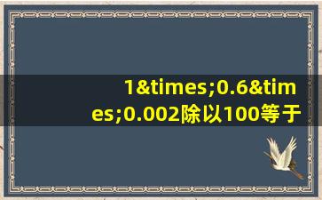 1×0.6×0.002除以100等于几