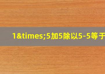 1×5加5除以5-5等于几