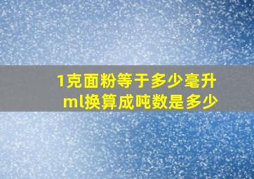 1克面粉等于多少毫升ml换算成吨数是多少