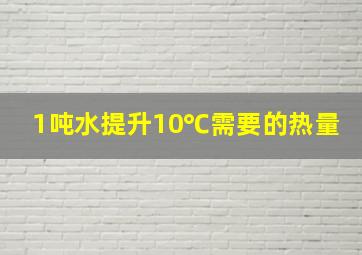 1吨水提升10℃需要的热量