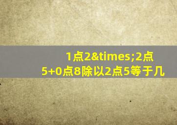 1点2×2点5+0点8除以2点5等于几