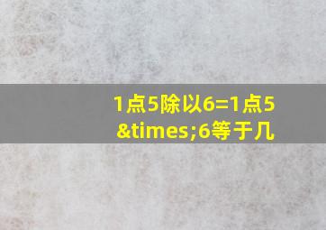 1点5除以6=1点5×6等于几