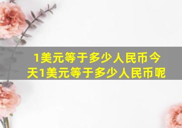 1美元等于多少人民币今天1美元等于多少人民币呢