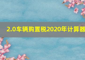 2.0车辆购置税2020年计算器