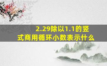 2.29除以1.1的竖式商用循环小数表示什么